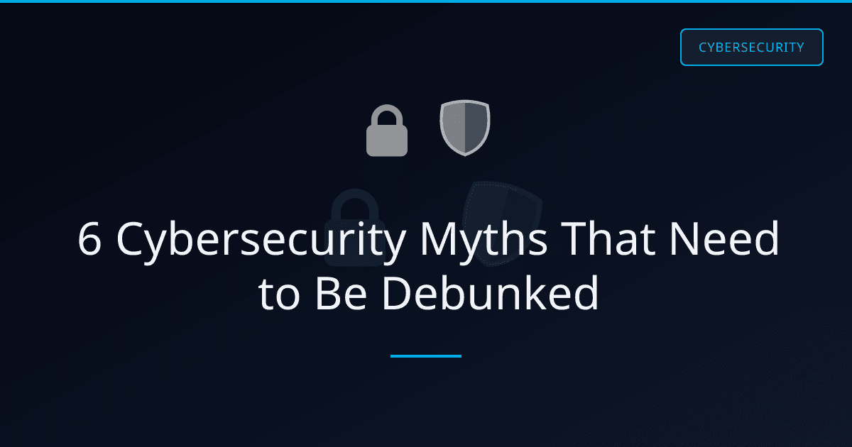 6 Cybersecurity Myths That Need to Be Debunked