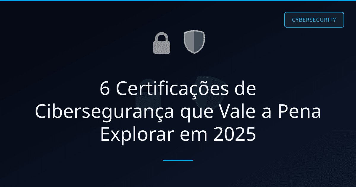 6 Certificações de Cibersegurança que Vale a Pena Explorar em 2025