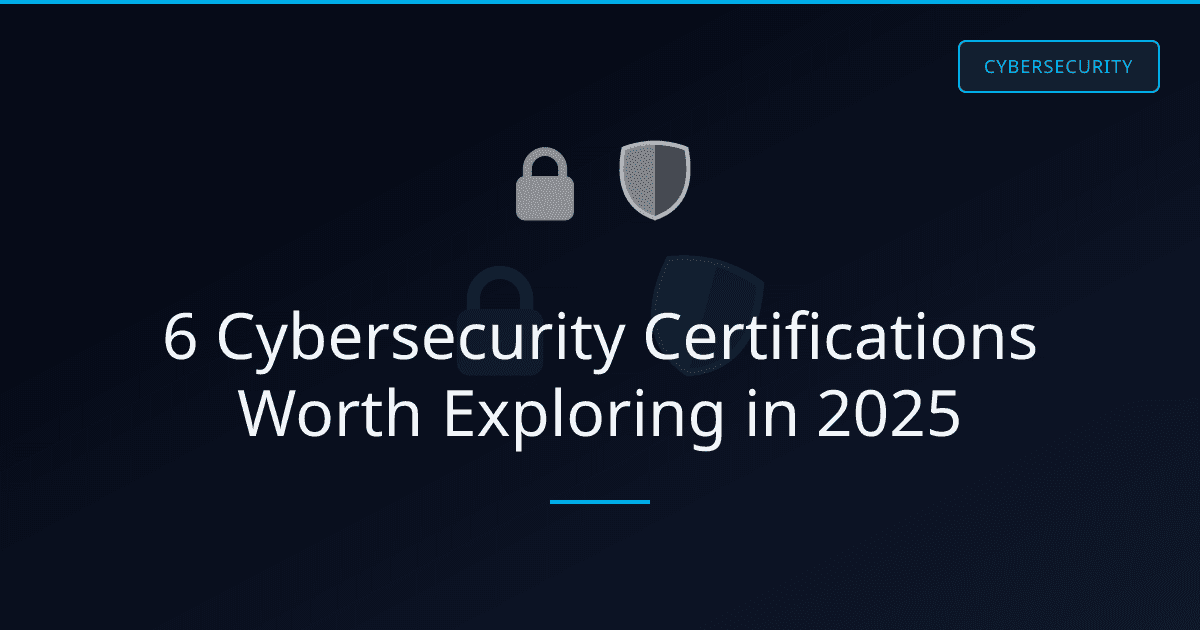 6 Cybersecurity Certifications Worth Exploring in 2025