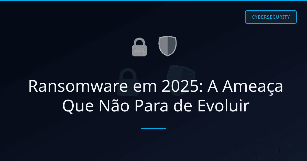 Ransomware em 2025: A Ameaça Que Não Para de Evoluir