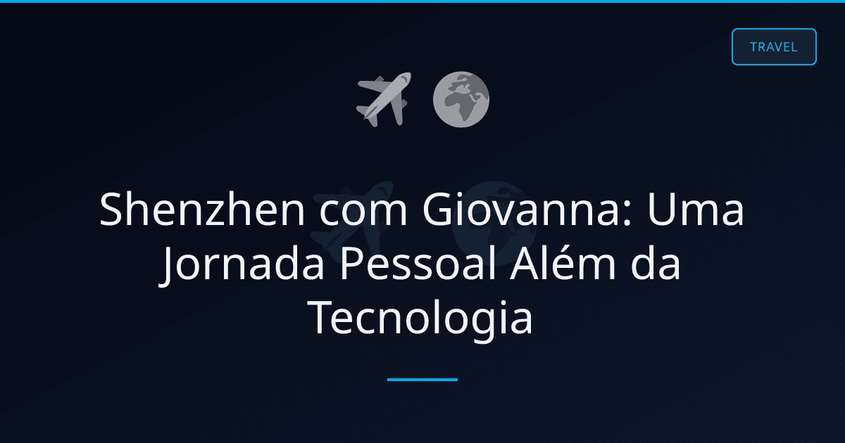 Shenzhen com Giovanna: Uma Jornada Pessoal Além da Tecnologia