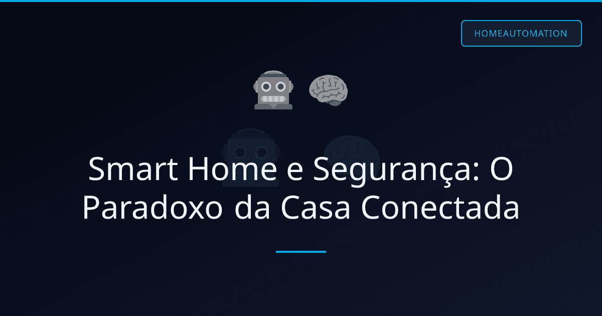 Smart Home e Segurança: O Paradoxo da Casa Conectada