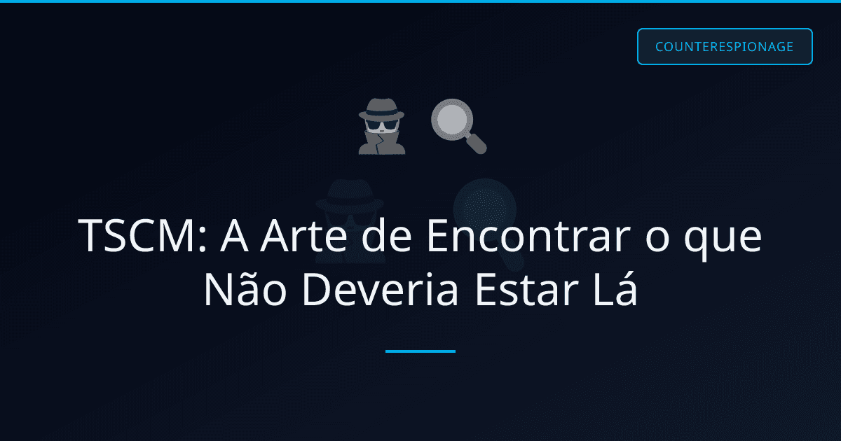 TSCM: A Arte de Encontrar o que Não Deveria Estar Lá