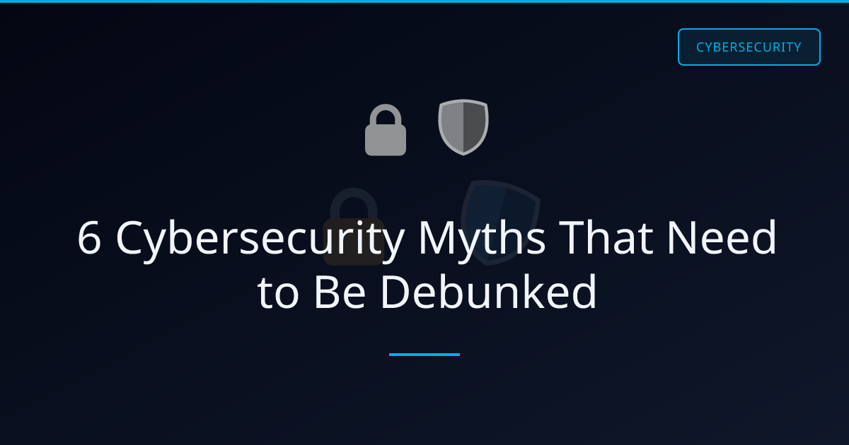 6 Cybersecurity Myths That Need to Be Debunked