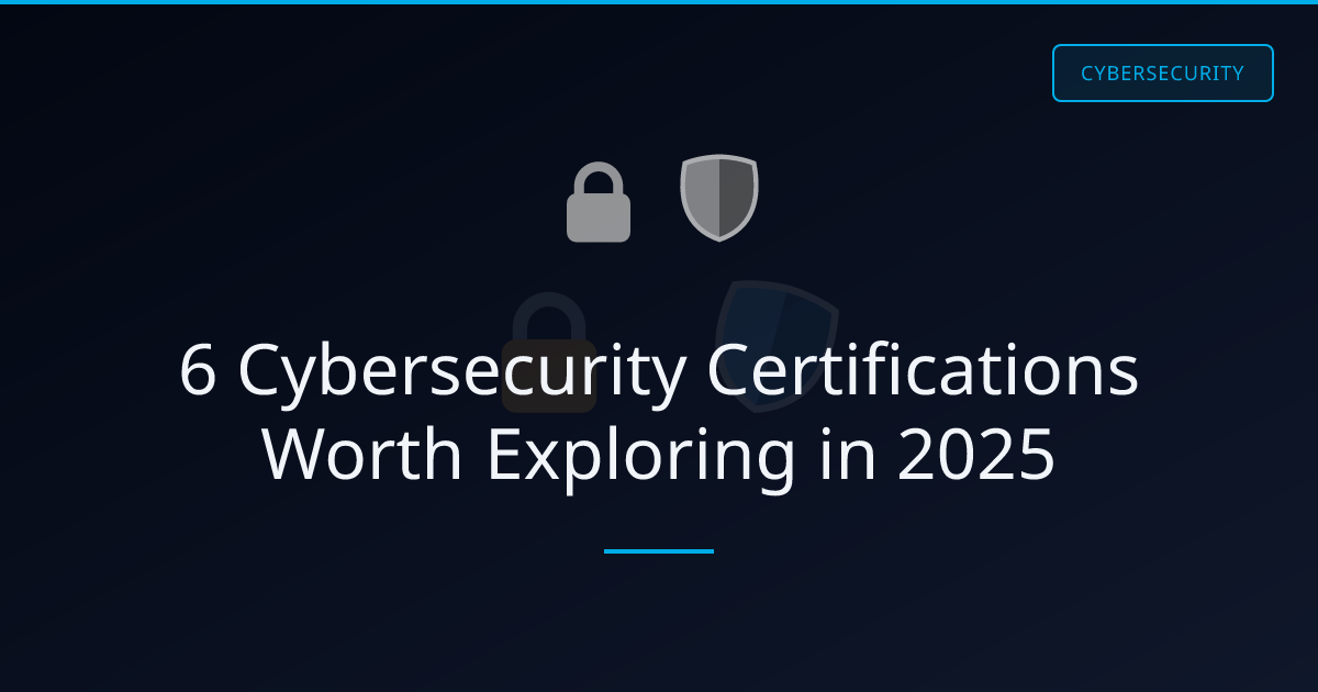 6 Cybersecurity Certifications Worth Exploring in 2025