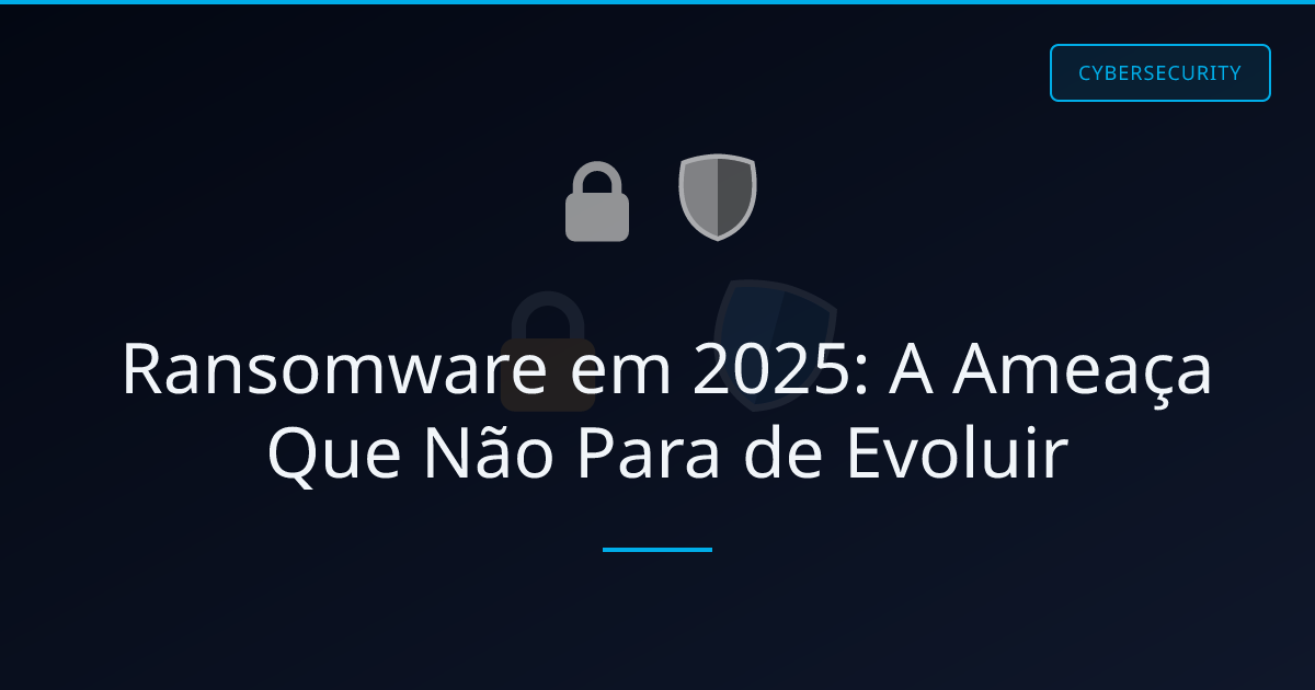 Ransomware em 2025: A Ameaça Que Não Para de Evoluir