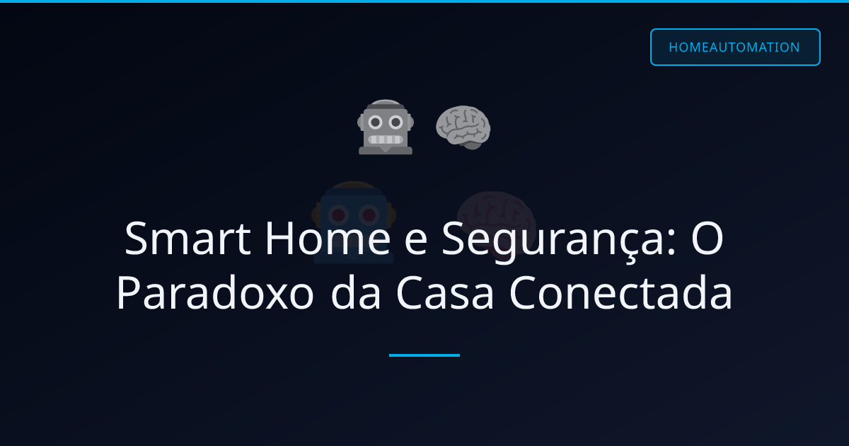 Smart Home e Segurança: O Paradoxo da Casa Conectada